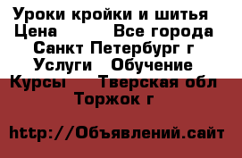 Уроки кройки и шитья › Цена ­ 350 - Все города, Санкт-Петербург г. Услуги » Обучение. Курсы   . Тверская обл.,Торжок г.